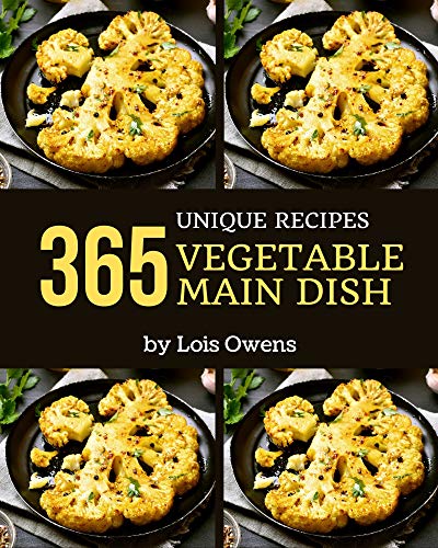 365 Unique Vegetable Main Dish Recipes: A Must have Vegetable Main Dish Cookbook for Everyone