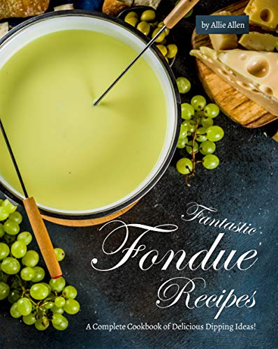 Fantastic Fondue Recipes: A Complete Cookbook of Delicious Dipping Ideas!