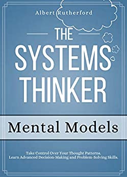 The Systems Thinker: Mental Models: Take Control Over Your Thought Patterns Learn Advanced Decision Making