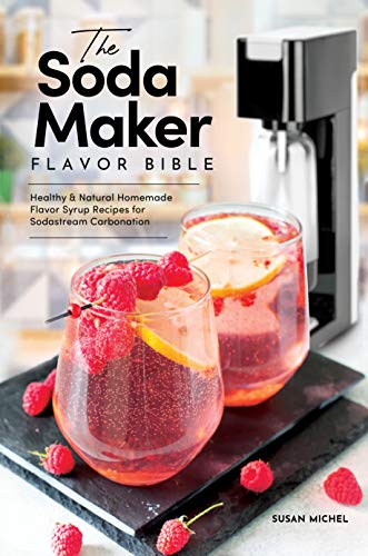 The Soda Maker Flavor Bible: Healthy & Natural Homemade Flavor Syrup Recipes for Sodastream Carbonation Machin