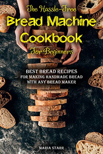 The Hassle Free Bread Machine Cookbook for Beginners: Best Bread Recipes for Making Handmade Bread with Any Bread Maker