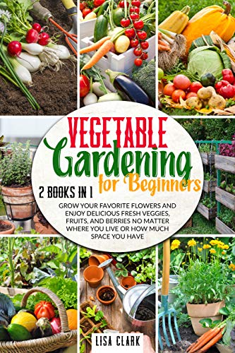 Vegetable Gardening For Beginners: 2 Books in 1: Grow Your Favorite Flowers and Enjoy Delicious Fresh Veggies, Fruits