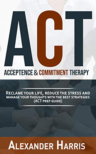 Acceptance & Commitment Therapy: Reclame your Life, Reduce the Stress and Manage your Thoughts with the Best Strategies