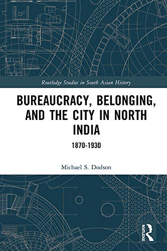 Bureaucracy, Belonging, and the City in North India: 1870 1930
