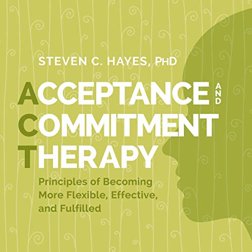 Acceptance and Commitment Therapy: Principles of Becoming More Flexible, Effective, and Fulfilled (Audiobook)