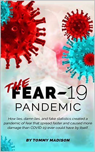 The FEAR 19 Pandemic: How lies, damn lies, and fake statistics created a pandemic of fear that spread faster and ...