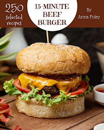 250 Selected 15 Minute Beef Burger Recipes: The Best 15 Minute Beef Burger Cookbook that Delights Your Taste Buds