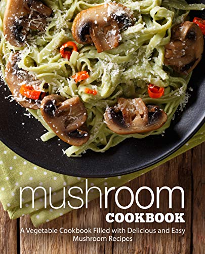 Mushroom Cookbook: A Vegetable Cookbook Filled with Delicious and Easy Mushroom Recipes