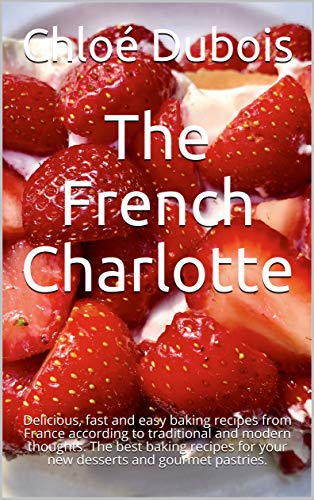 The French Charlotte: Delicious, fast and easy baking recipes from France according to traditional and modern thoughts.