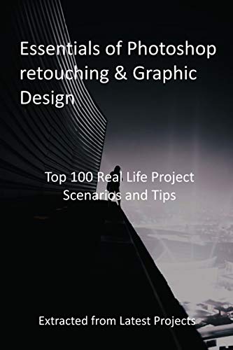 Essentials of Photoshop retouching & Graphic Design: Top 100 Real Life Project Scenarios and Tips