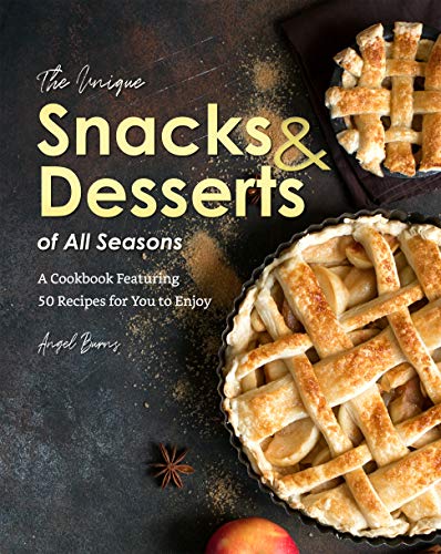 The Unique Snacks & Desserts of All Seasons: A Cookbook Featuring 50 Recipes for You to Enjoy