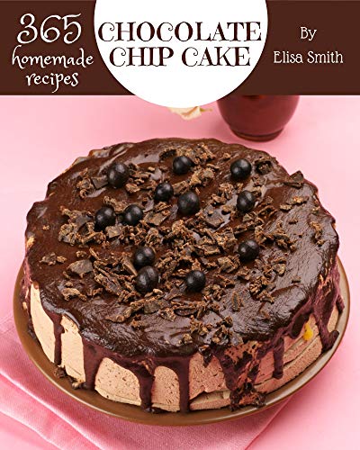 365 Homemade Chocolate Chip Cake Recipes: A Chocolate Chip Cake Cookbook for All Generation