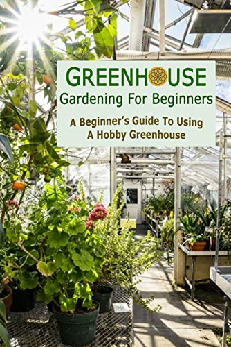 Greenhouse Gardening For Beginners : A Beginner's Guide To Using A Hobby Greenhouse: Gift Ideas for Holiday