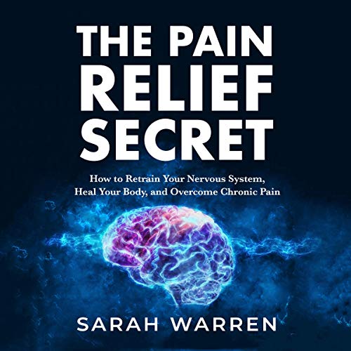 The Pain Relief Secret: How to Retrain Your Nervous System, Heal Your Body, and Overcome Chronic Pain [Audiobook]