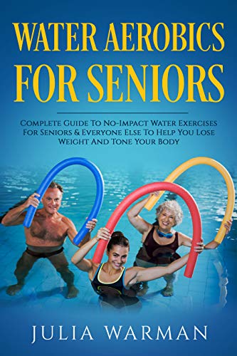 Water Aerobics For Seniors: Complete Guide To No Impact Water Exercises For Seniors & Everyone Else To Help You Lose Weight