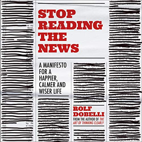 Stop Reading the News: A Manifesto for a Happier, Calmer and Wiser Life [Audiobook]