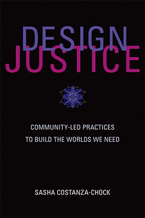 Design Justice: Community Led Practices to Build the Worlds We Need