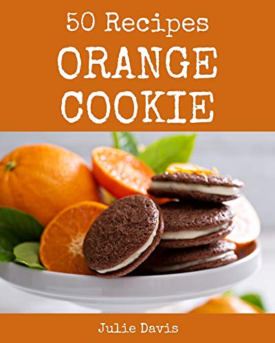 50 Orange Cookie Recipes: A Must have Orange Cookie Cookbook for Everyone