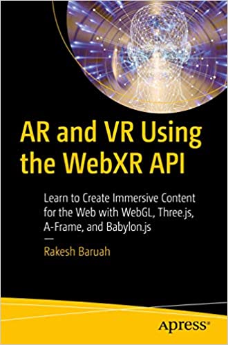 AR and VR Using the WebXR API: Learn to Create Immersive Content with WebGL, Three.js, and A Frame