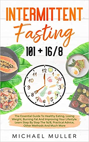 Intermittent Fasting 101 + 16/8: The Essential Guide to Healthy Eating, Losing Weight, Burning Fat and Improving your Lifestyle