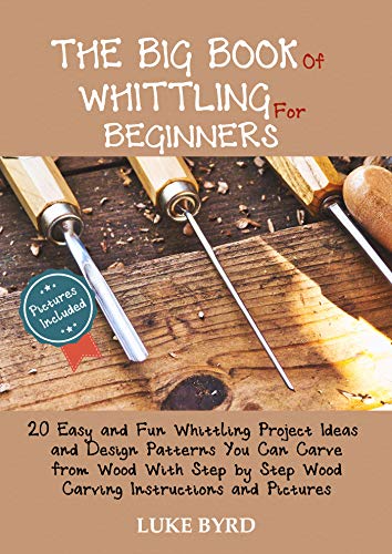 The Big Book of Whittling for Beginners: 20 Easy and Fun Whittling Project Ideas and Design Patterns You Can Carve from Wood