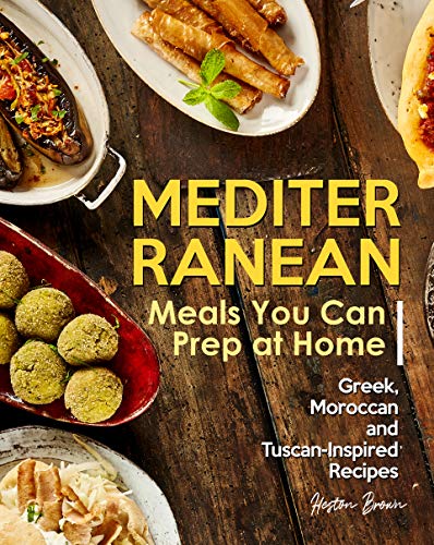 Mediterranean Meals You Can Prep at Home: Greek, Moroccan and Tuscan Inspired Recipes