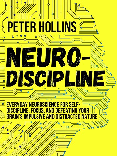 Neuro Discipline: Everyday Neuroscience for Self Discipline, Focus, and Defeating Your Brain's Impulsive and Distracted Nature