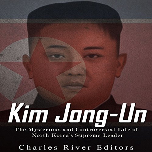 Kim Jong Un: The Mysterious and Controversial Life of North Korea's Supreme Leader [Audiobook]