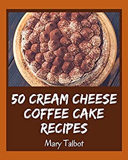 50 Cream Cheese Coffee Cake Recipes: A Cream Cheese Coffee Cake Cookbook You Won't be Able to Put Down