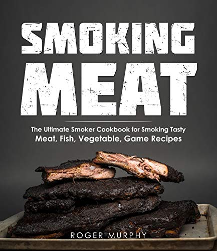 Smoking Meat: The Ultimate Smoker Cookbook for Smoking Tasty Meat, Fish, Vegetable, Game Recipes