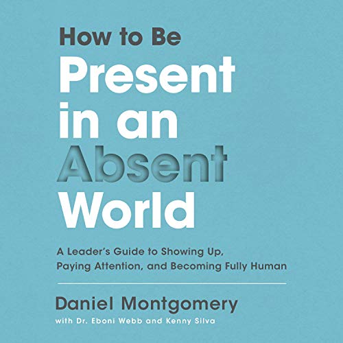 How to Be Present in an Absent World: A Leader's Guide to Showing Up, Paying Attention, and Becoming Fully Human [Audiobook]