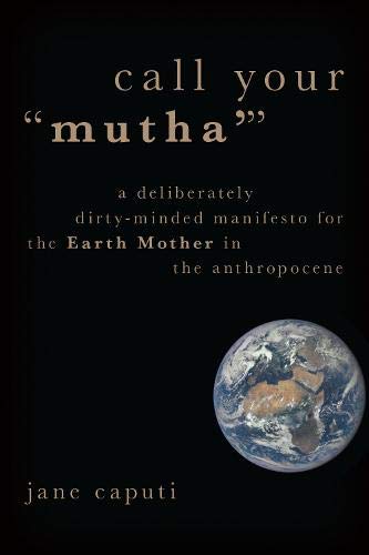 Call Your "Mutha'": A Deliberately Dirty Minded Manifesto for the Earth Mother in the Anthropocene