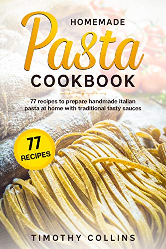 Homemade Pasta Cookbook: 77 Recipes To Prepare Handmade Italian Pasta At Home With Traditional Tasty Sauces