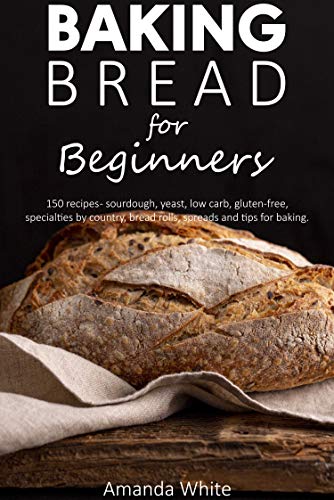 Baking bread for beginners: 150 recipes   sourdough, yeast, low carb, gluten free, specialties by country, bread rolls, spreads