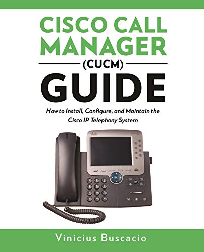 Cisco Call Manager (CUCM) Guide: How to Install, Configure, and Maintain the Cisco IP Telephony System