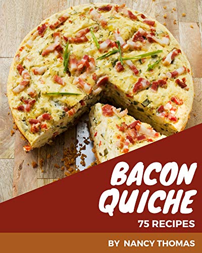 75 Bacon Quiche Recipes: Keep Calm and Try Bacon Quiche Cookbook