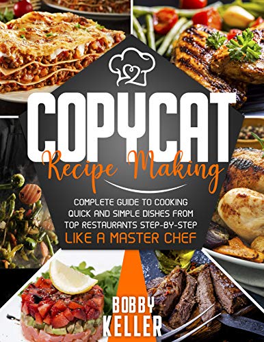 Copycat Recipe Making: Complete Guide to Cooking Quick and Simple Dishes From Top Restaurants Step by Step