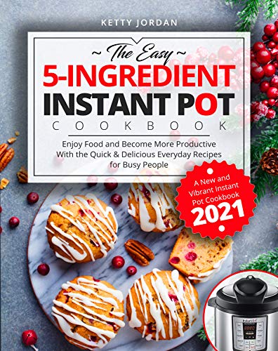The Easy 5 Ingredient Instant Pot Cookbook: Enjoy Food and Become More Productive With the Quick & Delicious Everyday Recipes