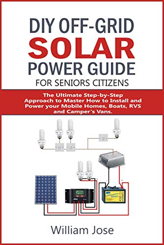 Diy Off Grid Solar Power Guide For Senior Citizens: The Ultimate Step By Step Approach To Master How To Install