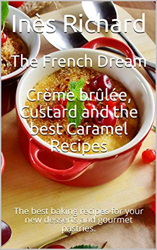 The French Dream: Crème brûlée, Custard and the best Caramel Recipes: The best baking recipes for your new desserts...