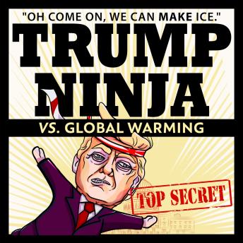 Trump Ninja Vs. Global Warming: "Oh Come On, We Can MAKE Ice" (Trump Ninja #2) [Audiobook]