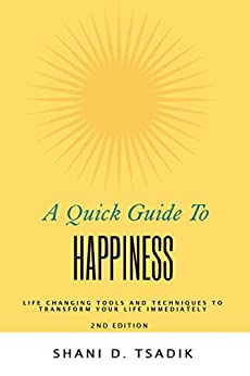 A Quick Guide To Happiness: Life Changing Tools and Techniques to Transform Your Life Immediately