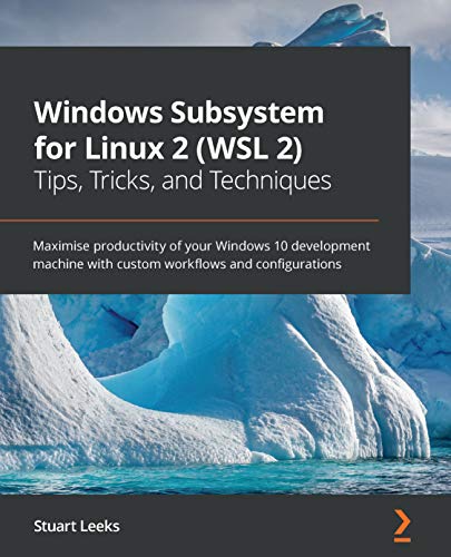 Windows Subsystem for Linux 2 (WSL 2) Tips, Tricks, and Techniques: Maximise productivity of your Windows 10 development machine