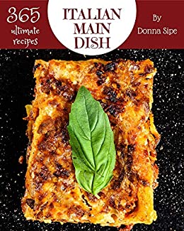 365 Ultimate Italian Main Dish Recipes: From The Italian Main Dish Cookbook To The Table