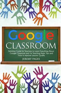 Google Classroom: Definitive Guide for Teachers to Learn Everything About Google Classroom and Its Teaching Apps.
