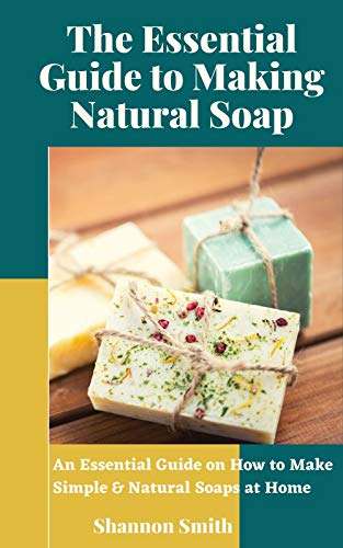 The Essential Guide to Making Natural Soap: An Essential Guide on How to Make Simple & Natural Soaps at Home