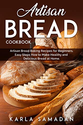 Artisan Bread Cookbook: Artisan Bread Baking Recipes for Beginners, Easy Steps How to Make Healthy and Delicious Bread at Home