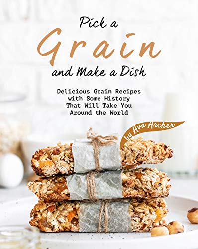 Pick a Grain and Make a Dish: Delicious Grain Recipes with Some History That Will   Take You Around the World