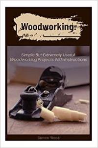 Woodworking: Simple but Extremely Useful Woodworking Projects With Instructions