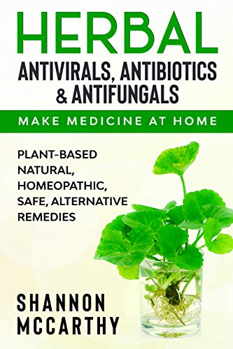 Herbal Antivirals, Antibiotics & Antifungals : Make Medicine at Home   Plant Based Natural, Homeopathic, Safe, Remedies